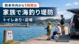 熊本市内から約1時間で行けるファミリー海釣り堤防まとめ｜トイレあり・車横付けしやすい近場を正直レビュー